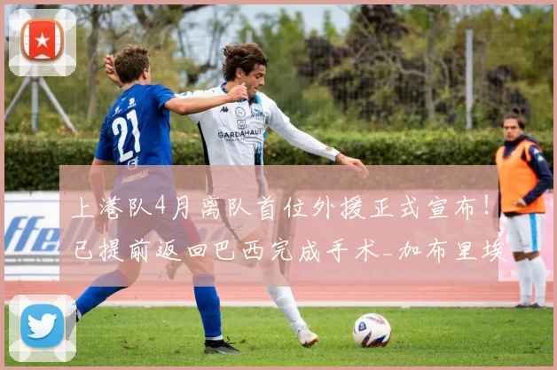 上港队4月离队首位外援正式宣布！已提前返回巴西完成手术_加布里埃尔_安佩姆_赛季