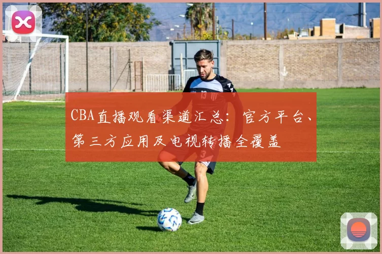 CBA直播观看渠道汇总：官方平台、第三方应用及电视转播全覆盖