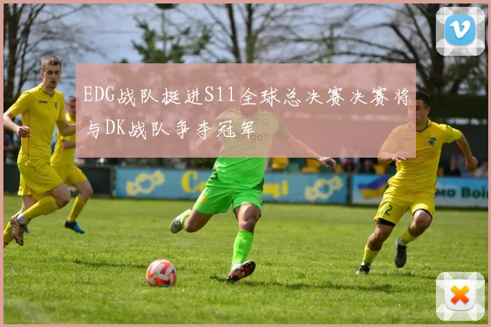 EDG战队挺进S11全球总决赛决赛将与DK战队争夺冠军