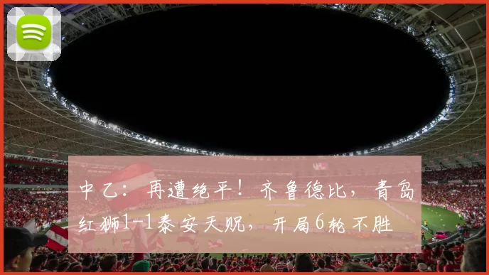 中乙：再遭绝平！齐鲁德比，青岛红狮1-1泰安天贶，开局6轮不胜