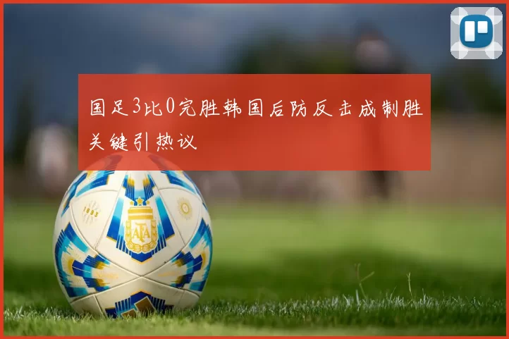 国足3比0完胜韩国后防反击成制胜关键引热议