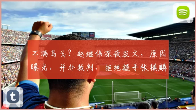 不满乌戈？赵继伟深夜发文，原因曝光，并非裁判，拒绝握手张镇麟