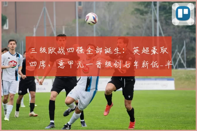 三级欧战四强全部诞生：英超豪取四席，意甲无一晋级创七年新低_半决赛_欧冠_马德里竞技