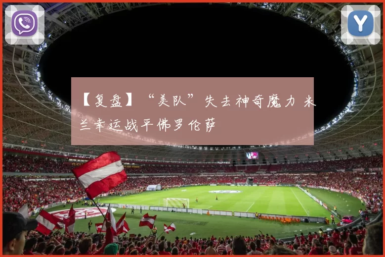 【复盘】“美队”失去神奇魔力 米兰幸运战平佛罗伦萨