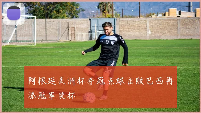 阿根廷美洲杯夺冠点球击败巴西再添冠军奖杯