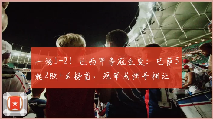 一场1-2！让西甲争冠生变：巴萨5轮2败+丢榜首，冠军或拱手相让