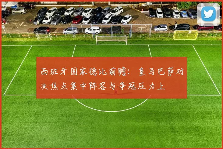 西班牙国家德比前瞻:皇马巴萨对决焦点集中阵容与争冠压力上