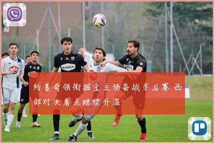 约基奇领衔掘金主场备战季后赛 西部对决看点继续升温