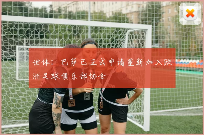 世体:巴萨已正式申请重新加入欧洲足球俱乐部协会