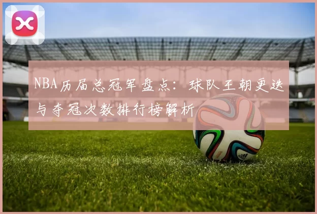 NBA历届总冠军盘点：球队王朝更迭与夺冠次数排行榜解析