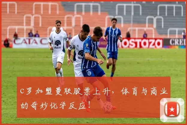 c罗加盟曼联股票上升，体育与商业的奇妙化学反应！