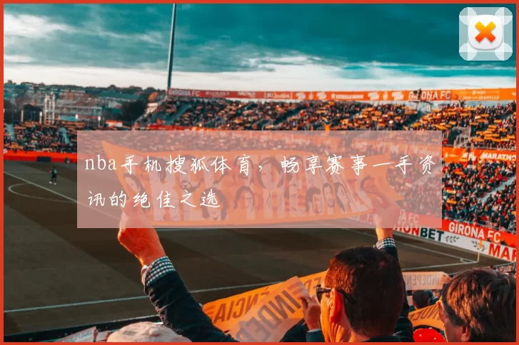 nba手机搜狐体育,畅享赛事一手资讯的绝佳之选