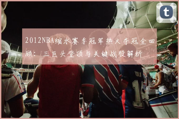 2012NBA缩水赛季冠军热火夺冠全回顾:三巨头登顶与关键战役解析