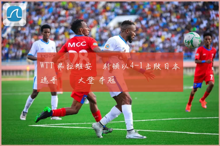 WTT 弗拉维安・科顿以4-1击败日本选手篠塚大登 夺冠