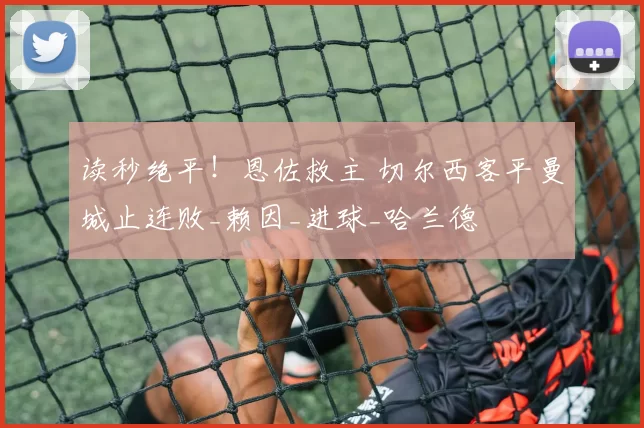 读秒绝平！恩佐救主 切尔西客平曼城止连败_赖因_进球_哈兰德