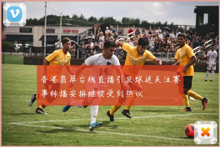 香港翡翠台线直播引发球迷关注赛事转播安排继续受到热议