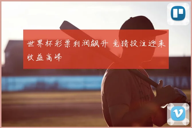 世界杯彩票利润飙升 竞猜投注迎来收益高峰
