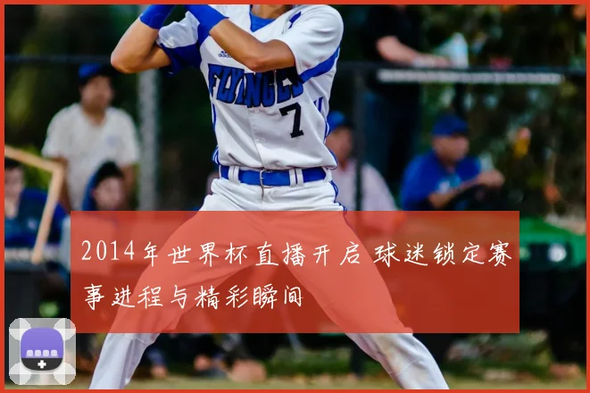 2014年世界杯直播开启 球迷锁定赛事进程与精彩瞬间