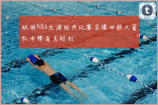 姚明NBA生涯经典比赛录像回顾火箭队中锋高光时刻