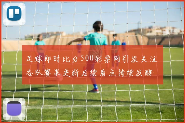 足球即时比分500彩票网引发关注 各队赛果更新后续看点持续发酵