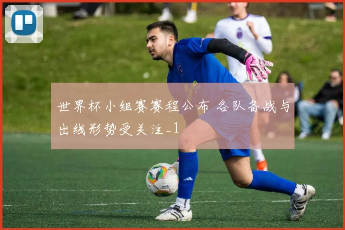 世界杯小组赛赛程公布 各队备战与出线形势受关注_1
