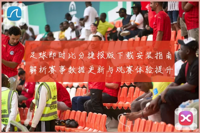 足球即时比分捷报版下载安装指南解析赛事数据更新与观赛体验提升
