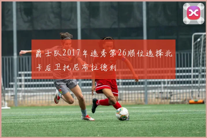 爵士队2017年选秀第26顺位选择北卡后卫托尼布拉德利