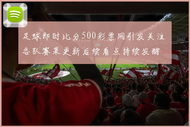 足球即时比分500彩票网引发关注 各队赛果更新后续看点持续发酵