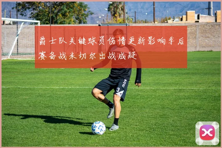 爵士队关键球员伤情更新影响季后赛备战米切尔出战成疑