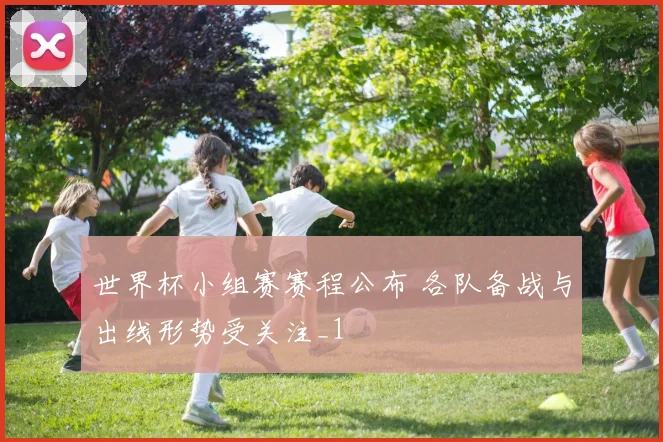 世界杯小组赛赛程公布 各队备战与出线形势受关注_1